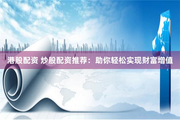 港股配资 炒股配资推荐：助你轻松实现财富增值