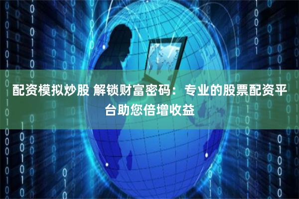 配资模拟炒股 解锁财富密码：专业的股票配资平台助您倍增收益